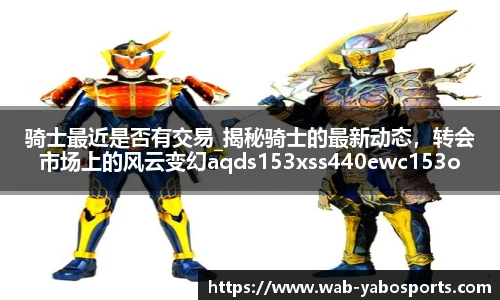 骑士最近是否有交易_揭秘骑士的最新动态，转会市场上的风云变幻aqds153xss440ewc153ooiu440