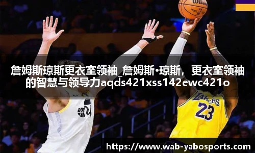 詹姆斯琼斯更衣室领袖_詹姆斯·琼斯，更衣室领袖的智慧与领导力aqds421xss142ewc421ooiu142