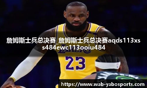詹姆斯士兵总决赛_詹姆斯士兵总决赛aqds113xss484ewc113ooiu484