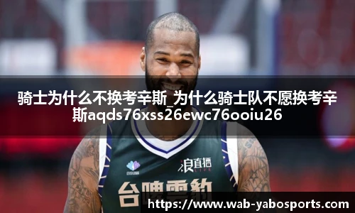 骑士为什么不换考辛斯_为什么骑士队不愿换考辛斯aqds76xss26ewc76ooiu26