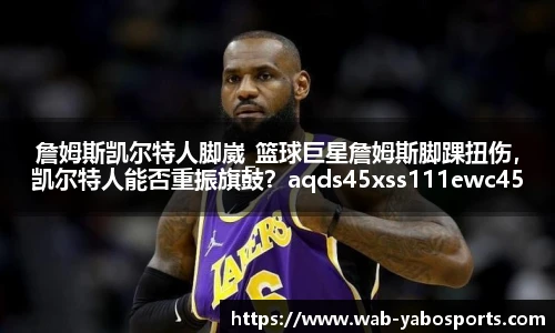 詹姆斯凯尔特人脚崴_篮球巨星詹姆斯脚踝扭伤，凯尔特人能否重振旗鼓？aqds45xss111ewc45ooiu111